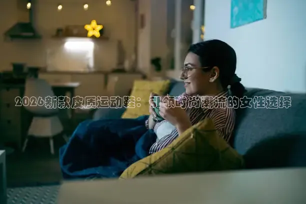 2026新款皮质运动鞋：引领时尚潮流的女性选择